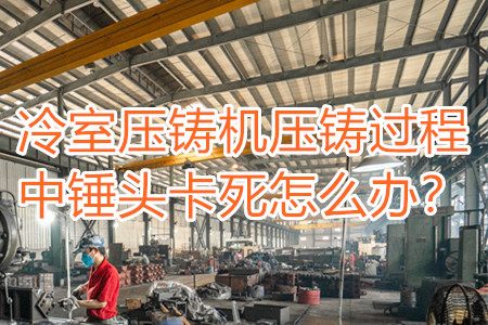 冷室壓鑄機壓鑄過程中錘頭卡死怎么辦？