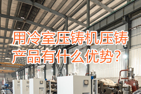 用冷室壓鑄機壓鑄產(chǎn)品有什么優(yōu)勢？