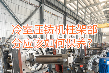 冷室壓鑄機柱架部分應(yīng)該如何保養(yǎng)？