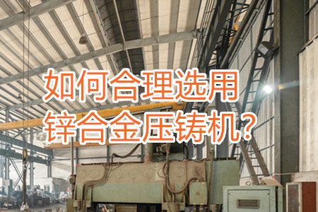 如何合理選用鋅合金壓鑄機(jī)？